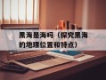 黑海是海吗（探究黑海的地理位置和特点）