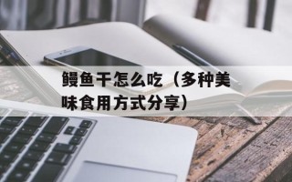 鳗鱼干怎么吃（多种美味食用方式分享）