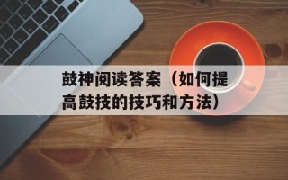 鼓神阅读答案（如何提高鼓技的技巧和方法）