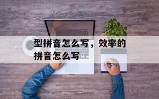 型拼音怎么写，效率的拼音怎么写