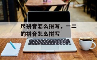 尺拼音怎么拼写，一二的拼音怎么拼写