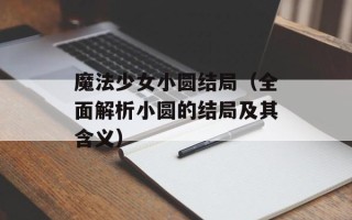 魔法少女小圆结局（全面解析小圆的结局及其含义）