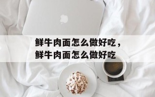 鲜牛肉面怎么做好吃，鲜牛肉面怎么做好吃