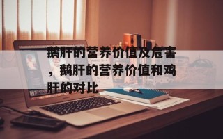 鹅肝的营养价值及危害，鹅肝的营养价值和鸡肝的对比