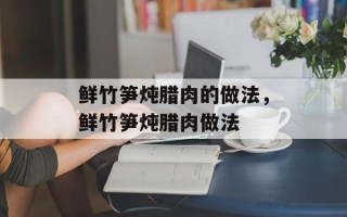 鲜竹笋炖腊肉的做法，鲜竹笋炖腊肉做法