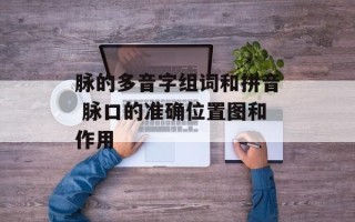 脉的多音字组词和拼音 脉口的准确位置图和作用