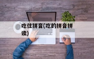 吃住拼音(吃的拼音拼读)