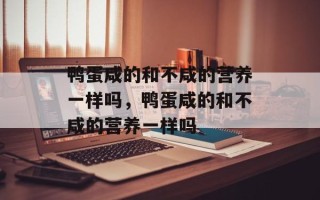 鸭蛋咸的和不咸的营养一样吗，鸭蛋咸的和不咸的营养一样吗
