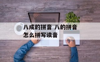 八成的拼音 八的拼音怎么拼写读音