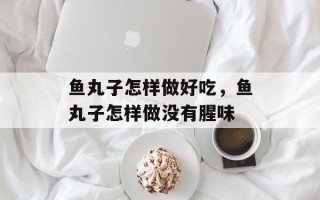 鱼丸子怎样做好吃，鱼丸子怎样做没有腥味