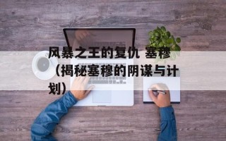 风暴之王的复仇 塞穆（揭秘塞穆的阴谋与计划）