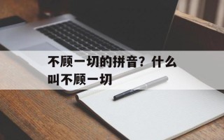 不顾一切的拼音？什么叫不顾一切