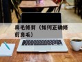 鼻毛修剪（如何正确修剪鼻毛）