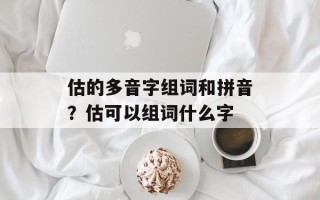 估的多音字组词和拼音？估可以组词什么字