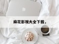 麻花影视大全下载，