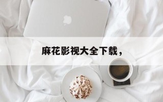 麻花影视大全下载，