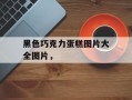 黑色巧克力蛋糕图片大全图片，