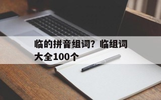 临的拼音组词？临组词大全100个