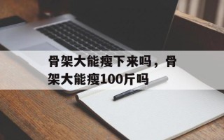 骨架大能瘦下来吗，骨架大能瘦100斤吗