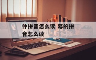 仲拼音怎么读 幕的拼音怎么读