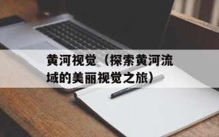 黄河视觉（探索黄河流域的美丽视觉之旅）