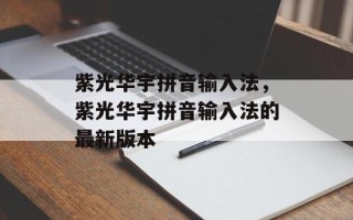 紫光华宇拼音输入法，紫光华宇拼音输入法的最新版本