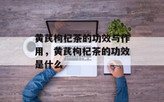 黄芪枸杞茶的功效与作用，黄芪枸杞茶的功效是什么