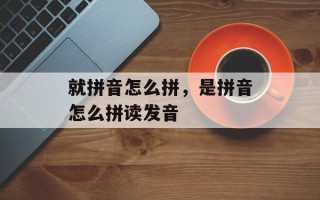 就拼音怎么拼，是拼音怎么拼读发音