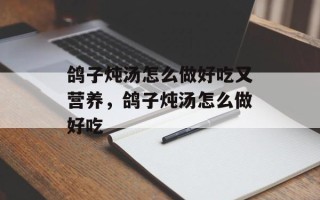 鸽子炖汤怎么做好吃又营养，鸽子炖汤怎么做好吃