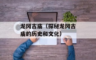 龙冈古庙（探秘龙冈古庙的历史和文化）