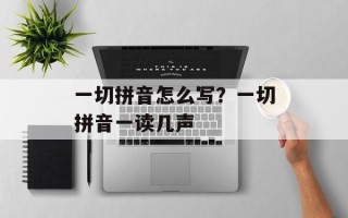 一切拼音怎么写？一切拼音一读几声