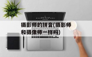 摄影师的拼音(摄影师和摄像师一样吗)