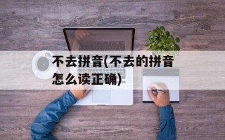 不去拼音(不去的拼音怎么读正确)