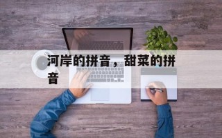 河岸的拼音，甜菜的拼音