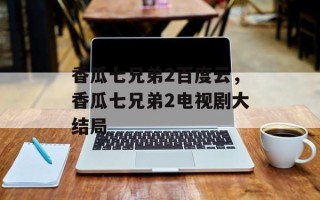 香瓜七兄弟2百度云，香瓜七兄弟2电视剧大结局