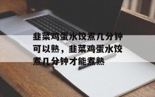 韭菜鸡蛋水饺煮几分钟可以熟，韭菜鸡蛋水饺煮几分钟才能煮熟