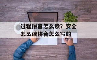 过程拼音怎么读？安全怎么读拼音怎么写的