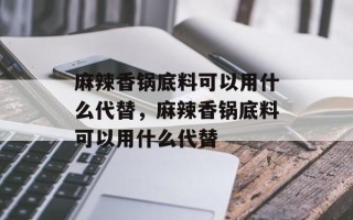 麻辣香锅底料可以用什么代替，麻辣香锅底料可以用什么代替