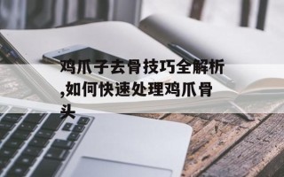 鸡爪子去骨技巧全解析,如何快速处理鸡爪骨头