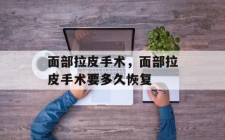 面部拉皮手术，面部拉皮手术要多久恢复