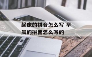 起床的拼音怎么写 早晨的拼音怎么写的