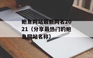 鲍鱼网站最新网名2021（分享最热门的鲍鱼网站名称）