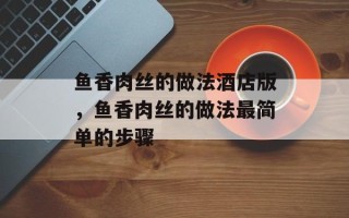鱼香肉丝的做法酒店版，鱼香肉丝的做法最简单的步骤