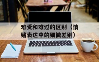 难受和难过的区别（情绪表达中的细微差别）