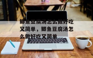 鲫鱼豆腐汤怎么做好吃又简单，鲫鱼豆腐汤怎么做好吃又简单