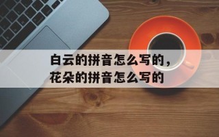 白云的拼音怎么写的，花朵的拼音怎么写的