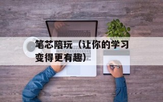 笔芯陪玩（让你的学习变得更有趣）
