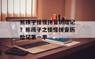 熊孩子怪怪拼音历险记？熊孩子之怪怪拼音历险记第一季