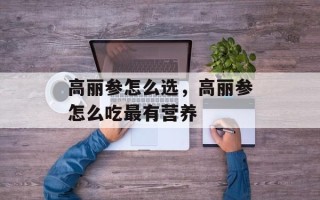 高丽参怎么选，高丽参怎么吃最有营养