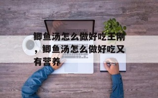 鲫鱼汤怎么做好吃王刚，鲫鱼汤怎么做好吃又有营养